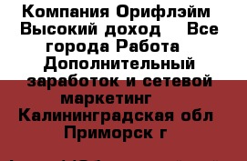 Компания Орифлэйм. Высокий доход. - Все города Работа » Дополнительный заработок и сетевой маркетинг   . Калининградская обл.,Приморск г.